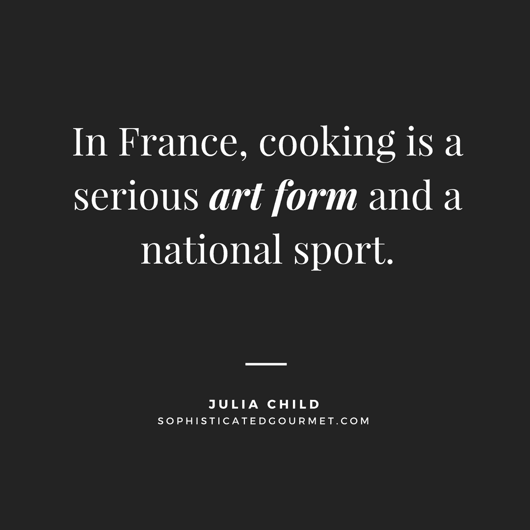 “In France, cooking is a serious art form and a national sport.” - Julia Child
