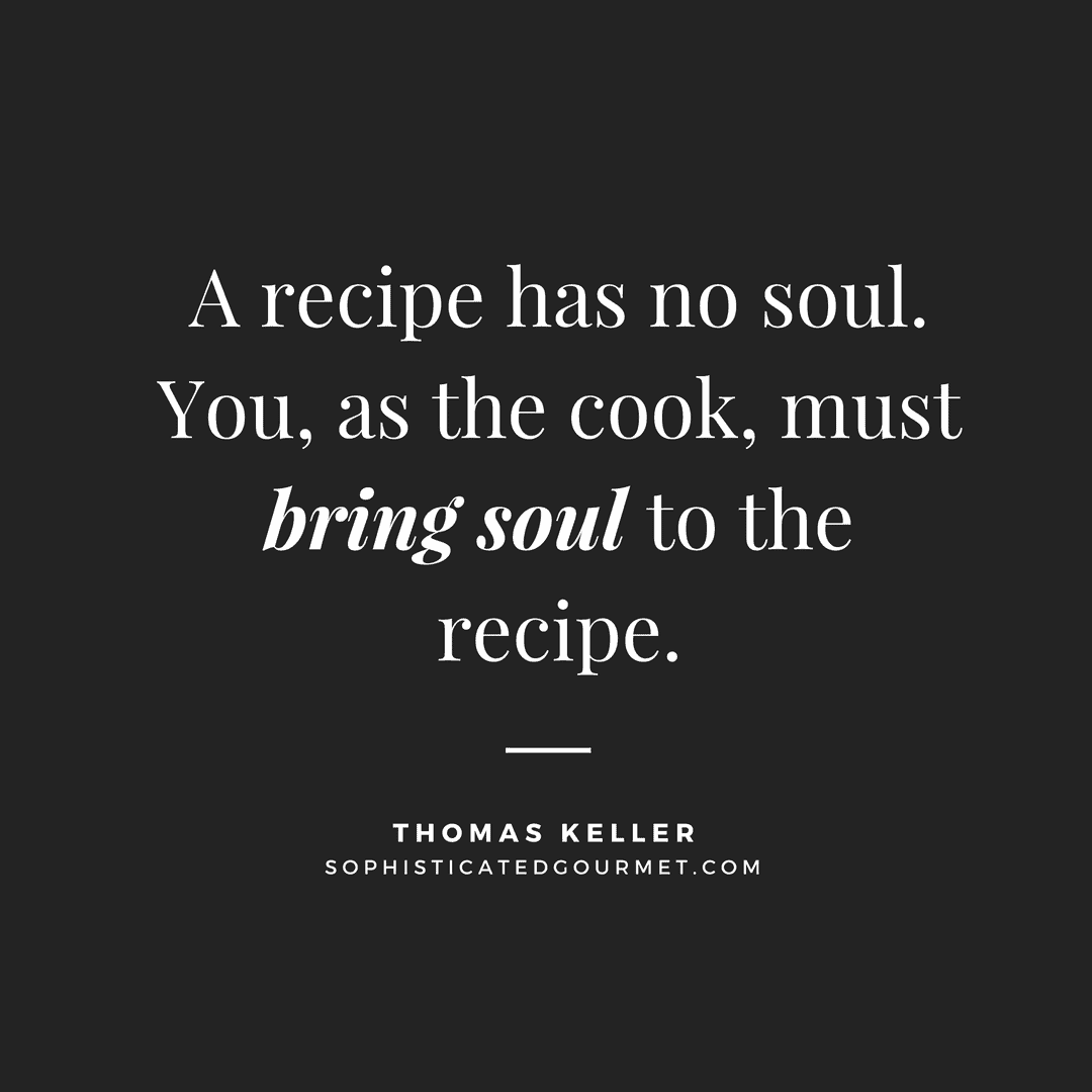 “A recipe has no soul. You, as the cook, must bring soul to the recipe.” - Thomas Keller